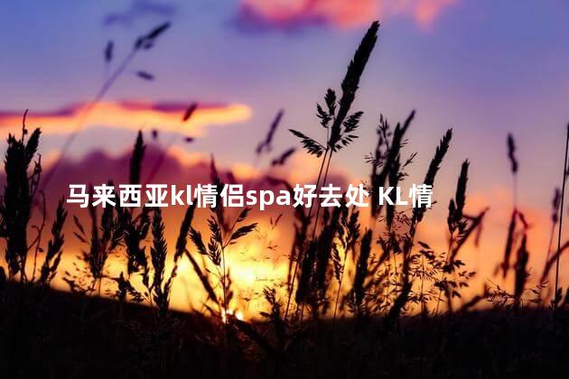 马来西亚kl情侣spa好去处 KL情侣必去的放松圣地